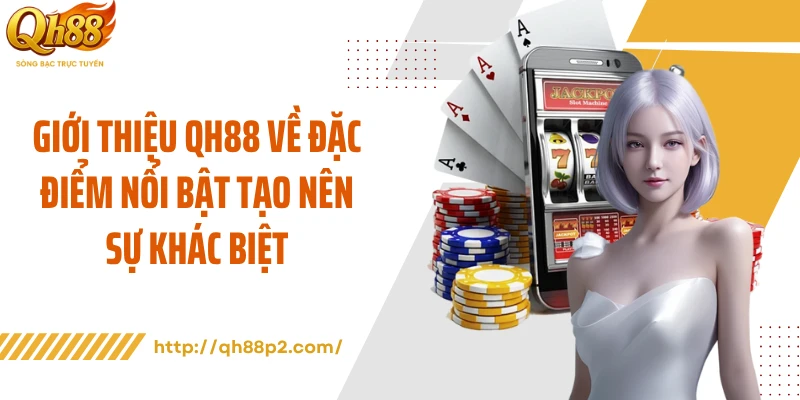 Giới thiệu QH88 về đặc điểm nổi bật tạo nên sự khác biệt