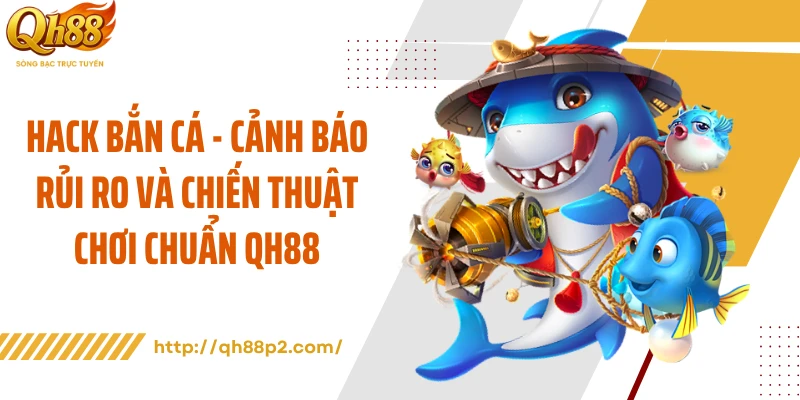 Hack Bắn Cá - Cảnh Báo Rủi Ro Và Chiến Thuật Chơi Chuẩn QH88