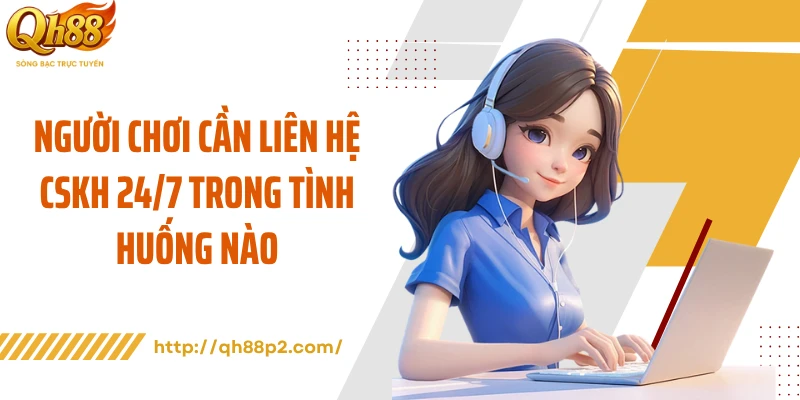 Người chơi cần liên hệ CSKH 24/7 trong tình huống nào
