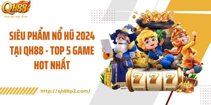 Siêu Phẩm Nổ Hũ 2024 Tại QH88 - Top 5 Game Hot Nhất