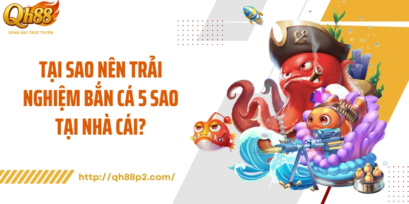 Tại sao nên trải nghiệm bắn cá 5 sao tại nhà cái?