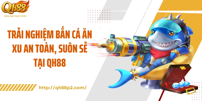 Trải nghiệm bắn cá ăn xu an toàn, suôn sẻ tại QH88